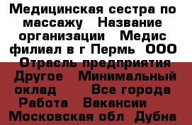 Медицинская сестра по массажу › Название организации ­ Медис филиал в г.Пермь, ООО › Отрасль предприятия ­ Другое › Минимальный оклад ­ 1 - Все города Работа » Вакансии   . Московская обл.,Дубна г.